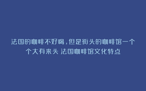 法国的咖啡不好喝，但是街头的咖啡馆一个个大有来头（法国咖啡馆文化特点）