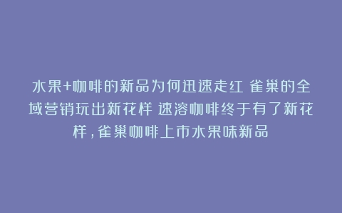 水果+咖啡的新品为何迅速走红？雀巢的全域营销玩出新花样（速溶咖啡终于有了新花样,雀巢咖啡上市水果味新品）