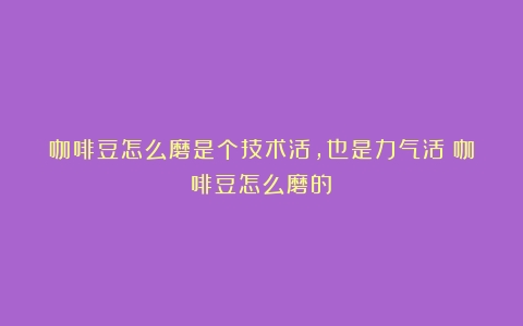 咖啡豆怎么磨是个技术活，也是力气活（咖啡豆怎么磨的）