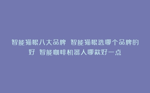 智能猫眼八大品牌 智能猫眼选哪个品牌的好？（智能咖啡机器人哪款好一点）