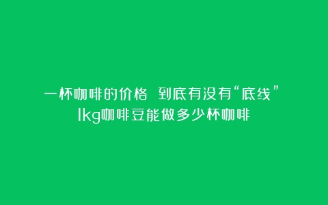 一杯咖啡的价格 到底有没有“底线”？（1kg咖啡豆能做多少杯咖啡）