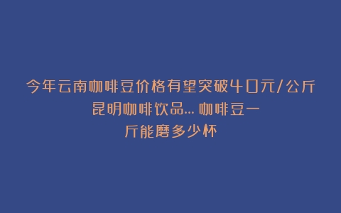 今年云南咖啡豆价格有望突破40元/公斤 昆明咖啡饮品…（咖啡豆一斤能磨多少杯）