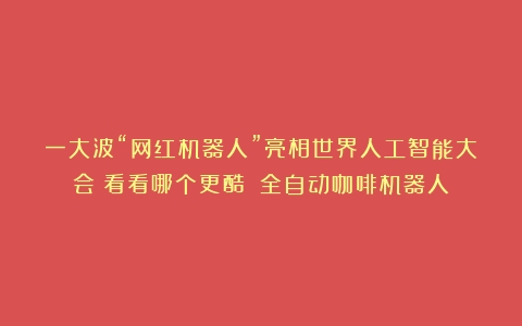 一大波“网红机器人”亮相世界人工智能大会！看看哪个更酷？（全自动咖啡机器人）