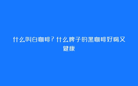 什么叫白咖啡?（什么牌子的黑咖啡好喝又健康）