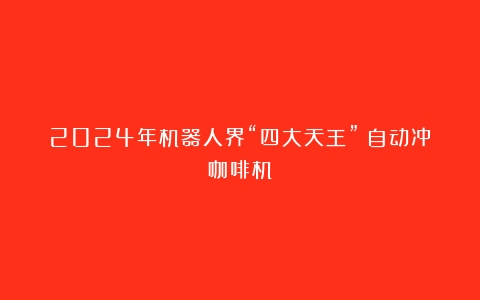 2024年机器人界“四大天王”（自动冲咖啡机）