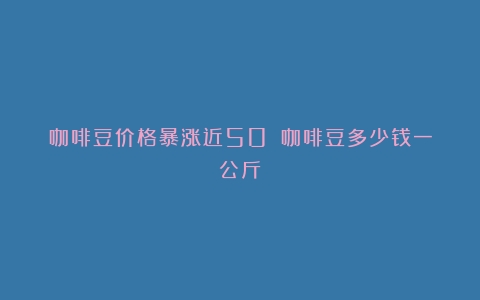 咖啡豆价格暴涨近50%（咖啡豆多少钱一公斤）