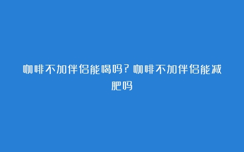 咖啡不加伴侣能喝吗?（咖啡不加伴侣能减肥吗）