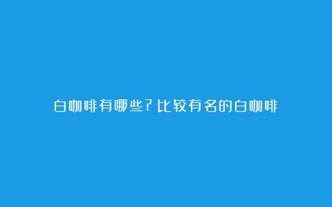 白咖啡有哪些?（比较有名的白咖啡）