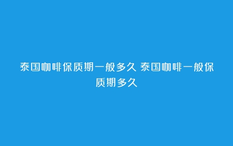 泰国咖啡保质期一般多久（泰国咖啡一般保质期多久）