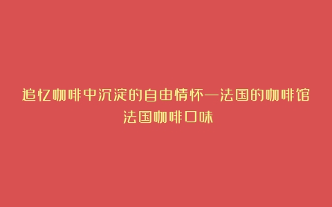 追忆咖啡中沉淀的自由情怀—法国的咖啡馆（法国咖啡口味）