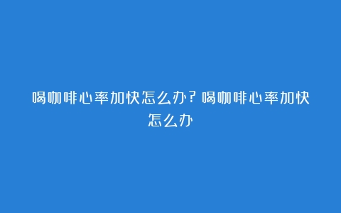 喝咖啡心率加快怎么办?（喝咖啡心率加快怎么办）