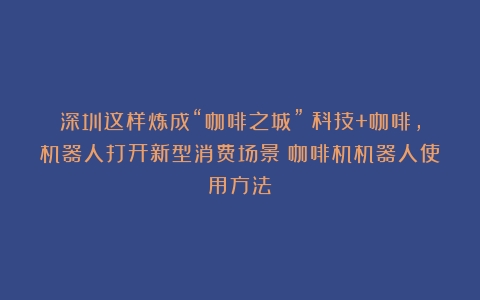 深圳这样炼成“咖啡之城”：科技+咖啡，机器人打开新型消费场景（咖啡机机器人使用方法）