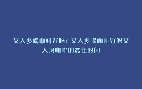 女人多喝咖啡好吗?（女人多喝咖啡好吗女人喝咖啡的最佳时间）