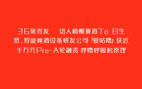 36氪首发 | 切入精酿赛道To B生意，智能啤酒设备研发公司「爱咕噜」获近千万元Pre-A轮融资（呼噜呼吸机原理）