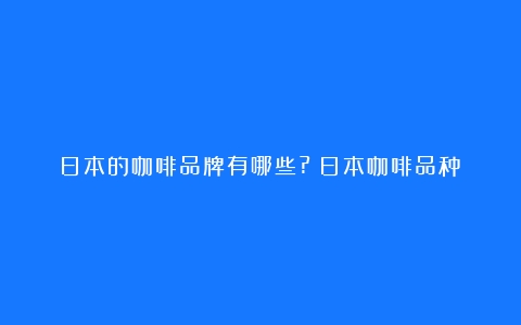 日本的咖啡品牌有哪些?（日本咖啡品种）