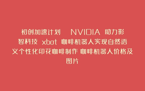 初创加速计划 | NVIDIA 助力影智科技 xbot 咖啡机器人实现自然语义个性化印花咖啡制作（咖啡机器人价格及图片）