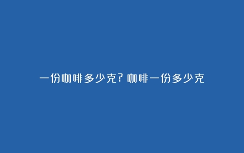 一份咖啡多少克?（咖啡一份多少克）