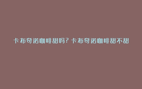 卡布奇诺咖啡甜吗?（卡布奇诺咖啡甜不甜）