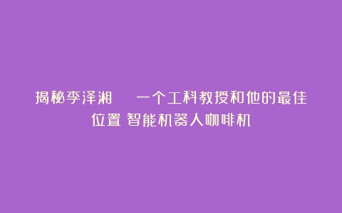 揭秘李泽湘 ： 一个工科教授和他的最佳位置（智能机器人咖啡机）