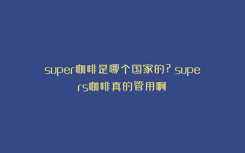 super咖啡是哪个国家的?（supers咖啡真的管用啊）