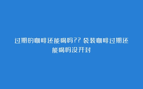 过期的咖啡还能喝吗??（袋装咖啡过期还能喝吗没开封）