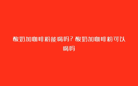 酸奶加咖啡粉能喝吗?（酸奶加咖啡粉可以喝吗）