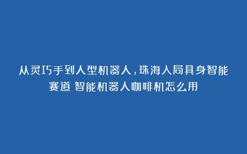 从灵巧手到人型机器人，珠海入局具身智能赛道（智能机器人咖啡机怎么用）