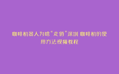 咖啡机器人为啥“走俏”深圳（咖啡机的使用方法视频教程）