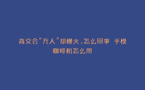 高交会“无人”却爆火，怎么回事？（手模咖啡机怎么用）