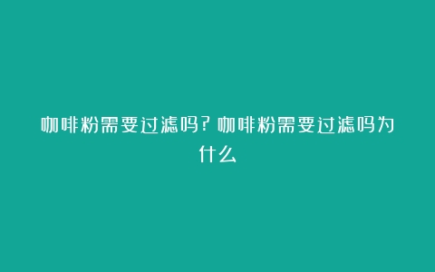 咖啡粉需要过滤吗?（咖啡粉需要过滤吗为什么）