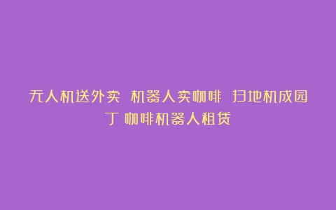 无人机送外卖 机器人卖咖啡 扫地机成园丁（咖啡机器人租赁）