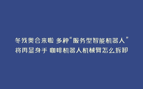 冬残奥会来啦！多种“服务型智能机器人”将再显身手（咖啡机器人机械臂怎么拆卸）