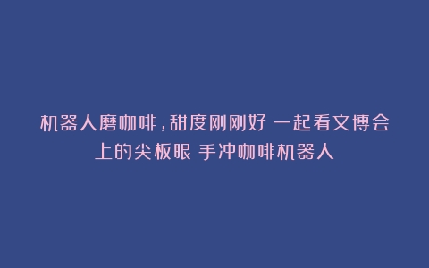 机器人磨咖啡，甜度刚刚好！一起看文博会上的尖板眼（手冲咖啡机器人）