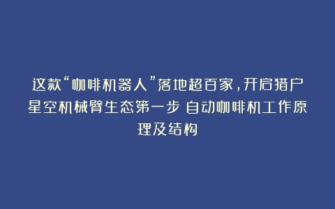 这款“咖啡机器人”落地超百家，开启猎户星空机械臂生态第一步（自动咖啡机工作原理及结构）