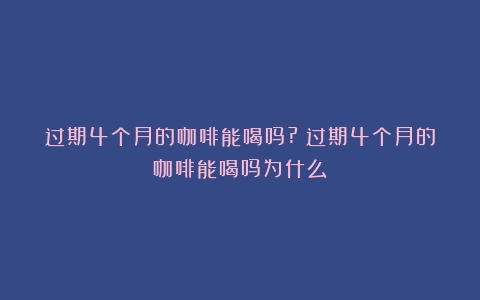 过期4个月的咖啡能喝吗?（过期4个月的咖啡能喝吗为什么）