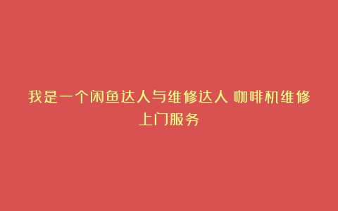 我是一个闲鱼达人与维修达人（咖啡机维修上门服务）