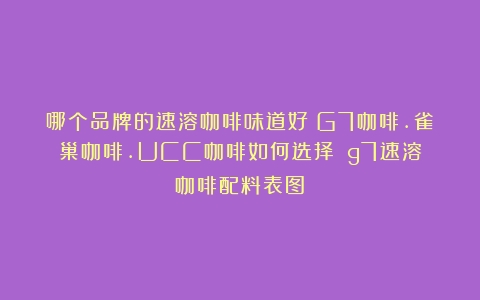 哪个品牌的速溶咖啡味道好？G7咖啡.雀巢咖啡.UCC咖啡如何选择？（g7速溶咖啡配料表图）