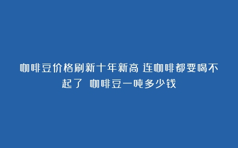 咖啡豆价格刷新十年新高！连咖啡都要喝不起了？（咖啡豆一吨多少钱）