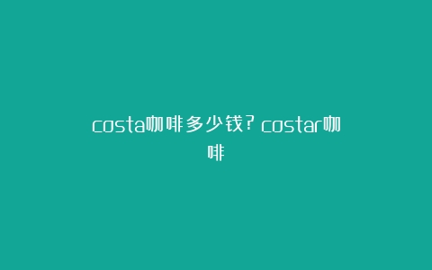 costa咖啡多少钱?（costar咖啡）