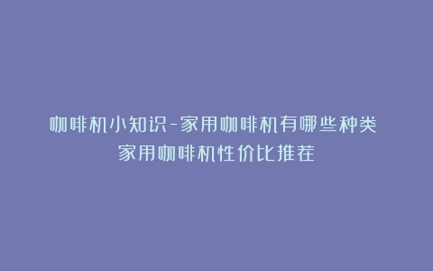 咖啡机小知识-家用咖啡机有哪些种类？（家用咖啡机性价比推荐）