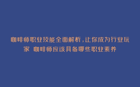 咖啡师职业技能全面解析，让你成为行业玩家！（咖啡师应该具备哪些职业素养）