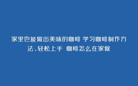 家里也能做出美味的咖啡！学习咖啡制作方法，轻松上手！（咖啡怎么在家做）