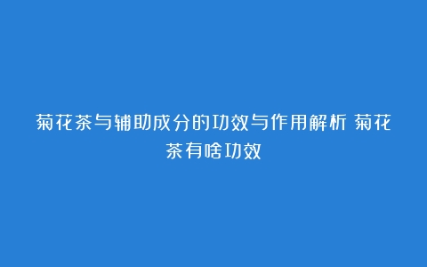 菊花茶与辅助成分的功效与作用解析（菊花茶有啥功效）