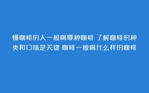 懂咖啡的人一般喝哪种咖啡？了解咖啡的种类和口味是关键（咖啡一般喝什么样的咖啡）