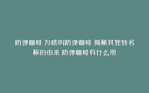 防弹咖啡：为啥叫防弹咖啡！揭秘其独特名称的由来（防弹咖啡有什么用）