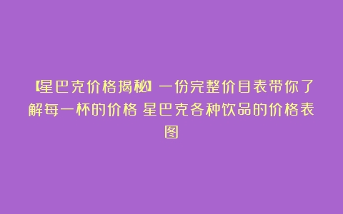 【星巴克价格揭秘】一份完整价目表带你了解每一杯的价格（星巴克各种饮品的价格表图）