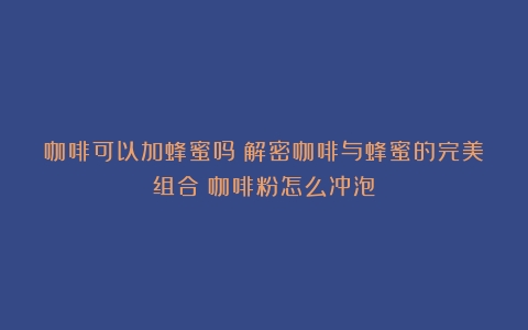 咖啡可以加蜂蜜吗？解密咖啡与蜂蜜的完美组合（咖啡粉怎么冲泡）