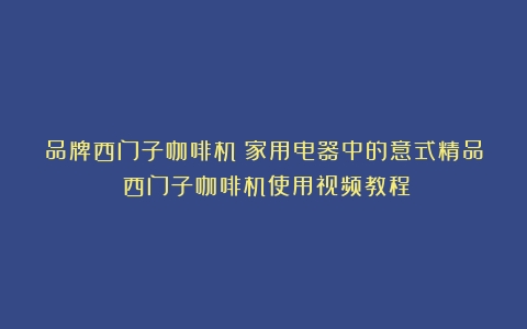 品牌西门子咖啡机：家用电器中的意式精品（西门子咖啡机使用视频教程）