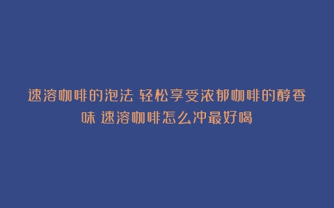 速溶咖啡的泡法：轻松享受浓郁咖啡的醇香味（速溶咖啡怎么冲最好喝）