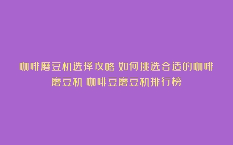 咖啡磨豆机选择攻略：如何挑选合适的咖啡磨豆机（咖啡豆磨豆机排行榜）